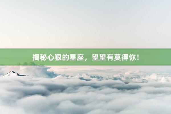 揭秘心狠的星座，望望有莫得你！