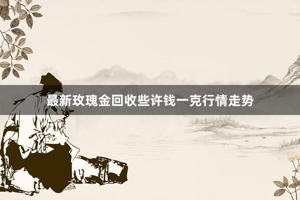 最新玫瑰金回收些许钱一克行情走势